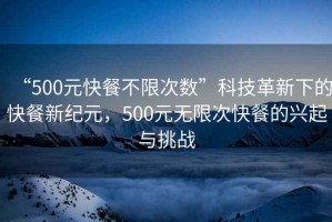 “500元快餐不限次數(shù)”科技革新下的快餐新紀(jì)元，500元無(wú)限次快餐的興起與挑戰(zhàn)