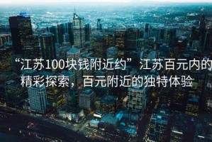 “江蘇100塊錢附近約”江蘇百元內(nèi)的精彩探索，百元附近的獨特體驗