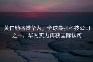 黃仁勛盛贊華為，全球最強科技公司之一，華為實力再獲國際認可