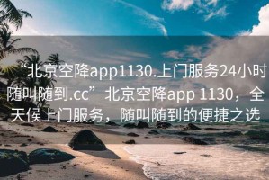 “北京空降app1130.上門服務(wù)24小時(shí)隨叫隨到.cc”北京空降app 1130，全天候上門服務(wù)，隨叫隨到的便捷之選