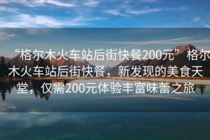 “格爾木火車站后街快餐200元”格爾木火車站后街快餐，新發(fā)現(xiàn)的美食天堂，僅需200元體驗(yàn)豐富味蕾之旅