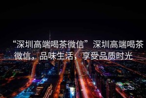“深圳高端喝茶微信”深圳高端喝茶微信，品味生活，享受品質時光