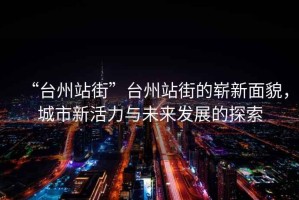 “臺州站街”臺州站街的嶄新面貌，城市新活力與未來發(fā)展的探索