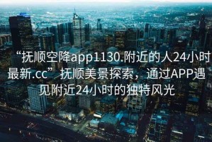 “撫順空降app1130.附近的人24小時(shí)最新.cc”撫順美景探索，通過APP遇見附近24小時(shí)的獨(dú)特風(fēng)光