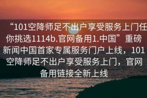 “101空降師足不出戶享受服務上門任你挑選1114b.官網備用1.中國”重磅新聞中國首家專屬服務門戶上線，101空降師足不出戶享受服務上門，官網備用鏈接全新上線