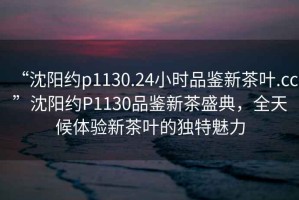 “沈陽約p1130.24小時(shí)品鑒新茶葉.cc”沈陽約P1130品鑒新茶盛典，全天候體驗(yàn)新茶葉的獨(dú)特魅力