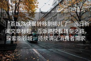 “百飯路快餐轉(zhuǎn)移到哪兒了”當(dāng)日新聞文章標(biāo)題，百飯路快餐轉(zhuǎn)型之路，探索新領(lǐng)域，持續(xù)滿足消費(fèi)者需求