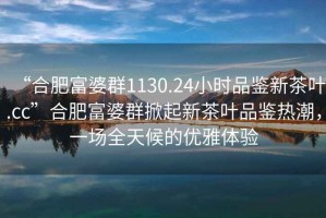 “合肥富婆群1130.24小時(shí)品鑒新茶葉.cc”合肥富婆群掀起新茶葉品鑒熱潮，一場(chǎng)全天候的優(yōu)雅體驗(yàn)
