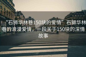 “石獅華林巷150塊的愛情”石獅華林巷的浪漫愛情，一段關(guān)于150塊的深情故事