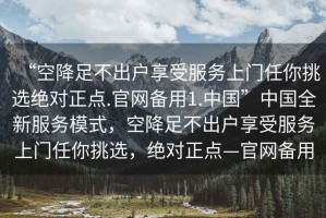 “空降足不出戶享受服務(wù)上門任你挑選絕對正點.官網(wǎng)備用1.中國”中國全新服務(wù)模式，空降足不出戶享受服務(wù)上門任你挑選，絕對正點—官網(wǎng)備用