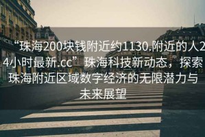 “珠海200塊錢附近約1130.附近的人24小時最新.cc”珠?？萍夹聞討B(tài)，探索珠海附近區(qū)域數(shù)字經(jīng)濟(jì)的無限潛力與未來展望