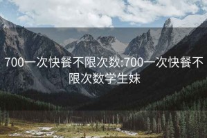 700一次快餐不限次數(shù):700一次快餐不限次數(shù)學生妹