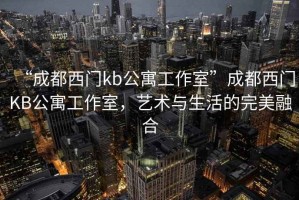 “成都西門kb公寓工作室”成都西門KB公寓工作室，藝術(shù)與生活的完美融合