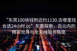 “東莞100塊錢附近約1130.去哪里找合適24小時.cc”東莞探索，百元內(nèi)的精彩世界與全天候服務指南
