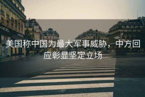 美國稱中國為最大軍事威脅，中方回應(yīng)彰顯堅定立場