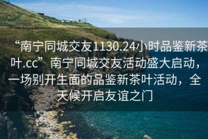 “南寧同城交友1130.24小時品鑒新茶葉.cc”南寧同城交友活動盛大啟動，一場別開生面的品鑒新茶葉活動，全天候開啟友誼之門