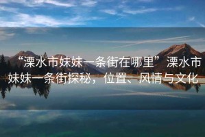 “溧水市妹妹一條街在哪里”溧水市妹妹一條街探秘，位置、風(fēng)情與文化