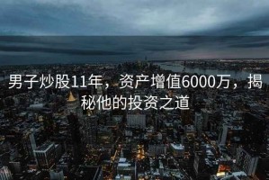 男子炒股11年，資產(chǎn)增值6000萬，揭秘他的投資之道