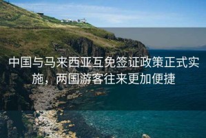 中國(guó)與馬來西亞互免簽證政策正式實(shí)施，兩國(guó)游客往來更加便捷