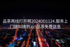 品茶再線打開啊2024DD1124.服務(wù)上門隨叫隨到.cc:品茶免費(fèi)信息