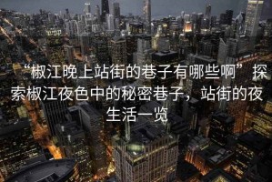 “椒江晚上站街的巷子有哪些啊”探索椒江夜色中的秘密巷子，站街的夜生活一覽