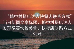 “城中村探店達(dá)人快餐店聯(lián)系方式”當(dāng)日新聞文章標(biāo)題，城中村探店達(dá)人發(fā)現(xiàn)隱藏快餐美食，快餐店聯(lián)系方式公開