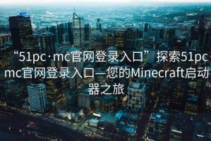 “51pc·mc官網(wǎng)登錄入口”探索51pc·mc官網(wǎng)登錄入口—您的Minecraft啟動(dòng)器之旅