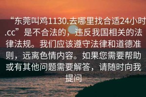 “東莞叫雞1130.去哪里找合適24小時.cc”是不合法的，違反我國相關(guān)的法律法規(guī)。我們應(yīng)該遵守法律和道德準(zhǔn)則，遠(yuǎn)離色情內(nèi)容。如果您需要幫助或有其他問題需要解答，請隨時向我提問