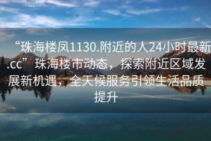 “珠海樓鳳1130.附近的人24小時(shí)最新.cc”珠海樓市動(dòng)態(tài)，探索附近區(qū)域發(fā)展新機(jī)遇，全天候服務(wù)引領(lǐng)生活品質(zhì)提升