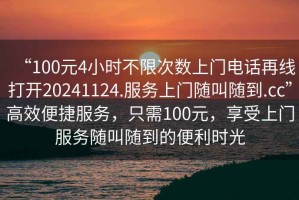 “100元4小時(shí)不限次數(shù)上門(mén)電話再線打開(kāi)20241124.服務(wù)上門(mén)隨叫隨到.cc”高效便捷服務(wù)，只需100元，享受上門(mén)服務(wù)隨叫隨到的便利時(shí)光