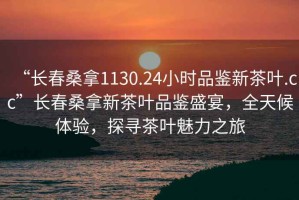 “長(zhǎng)春桑拿1130.24小時(shí)品鑒新茶葉.cc”長(zhǎng)春桑拿新茶葉品鑒盛宴，全天候體驗(yàn)，探尋茶葉魅力之旅