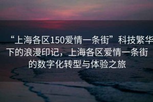 “上海各區(qū)150愛情一條街”科技繁華下的浪漫印記，上海各區(qū)愛情一條街的數(shù)字化轉(zhuǎn)型與體驗之旅