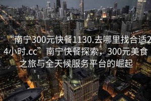 “南寧300元快餐1130.去哪里找合適24小時.cc”南寧快餐探索，300元美食之旅與全天候服務(wù)平臺的崛起