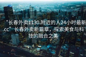 “長春外賣1130.附近的人24小時(shí)最新.cc”長春外賣新篇章，探索美食與科技的融合之美