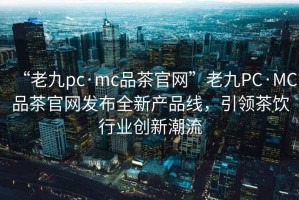 “老九pc·mc品茶官網(wǎng)”老九PC·MC品茶官網(wǎng)發(fā)布全新產(chǎn)品線，引領茶飲行業(yè)創(chuàng)新潮流
