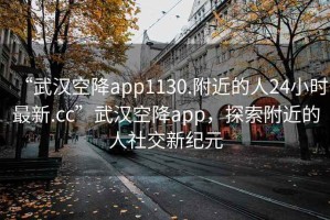 “武漢空降app1130.附近的人24小時(shí)最新.cc”武漢空降app，探索附近的人社交新紀(jì)元