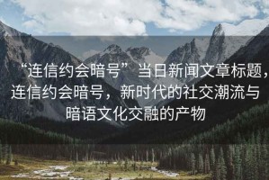 “連信約會暗號”當日新聞文章標題，連信約會暗號，新時代的社交潮流與暗語文化交融的產(chǎn)物