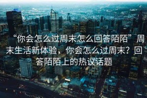 “你會怎么過周末怎么回答陌陌”周末生活新體驗，你會怎么過周末？回答陌陌上的熱議話題