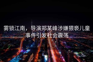 霧鎖江南，導演鄭某峰涉嫌猥褻兒童事件引發(fā)社會震蕩