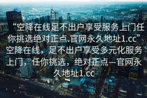 “空降在線足不出戶享受服務(wù)上門任你挑選絕對正點.官網(wǎng)永久地址1.cc”空降在線，足不出戶享受多元化服務(wù)上門，任你挑選，絕對正點—官網(wǎng)永久地址1.cc
