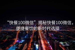 “快餐100微信”揭秘快餐100微信，便捷餐飲的新時代選擇