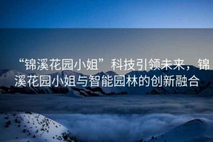 “錦溪花園小姐”科技引領(lǐng)未來，錦溪花園小姐與智能園林的創(chuàng)新融合