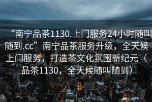 “南寧品茶1130.上門服務(wù)24小時隨叫隨到.cc”南寧品茶服務(wù)升級，全天候上門服務(wù)，打造茶文化氛圍新紀元（品茶1130，全天候隨叫隨到）