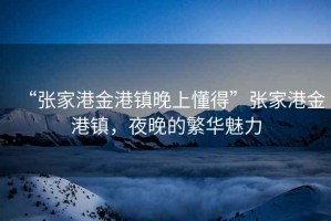 “張家港金港鎮(zhèn)晚上懂得”張家港金港鎮(zhèn)，夜晚的繁華魅力