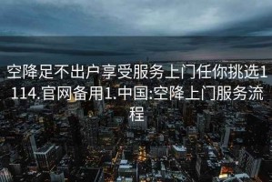 空降足不出戶享受服務(wù)上門任你挑選1114.官網(wǎng)備用1.中國:空降上門服務(wù)流程