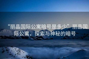 “麗晶國際公寓暗號是多少”麗晶國際公寓，探索與神秘的暗號