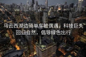 馬云西湖邊騎單車被偶遇，科技巨頭回歸自然，倡導(dǎo)綠色出行
