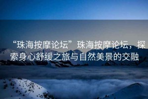 “珠海按摩論壇”珠海按摩論壇，探索身心舒緩之旅與自然美景的交融