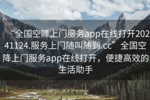 “全國空降上門服務app在線打開20241124.服務上門隨叫隨到.cc”全國空降上門服務app在線打開，便捷高效的生活助手