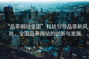 “品茶網(wǎng)站全國”科技引領(lǐng)品茶新風(fēng)尚，全國品茶網(wǎng)站的創(chuàng)新與發(fā)展